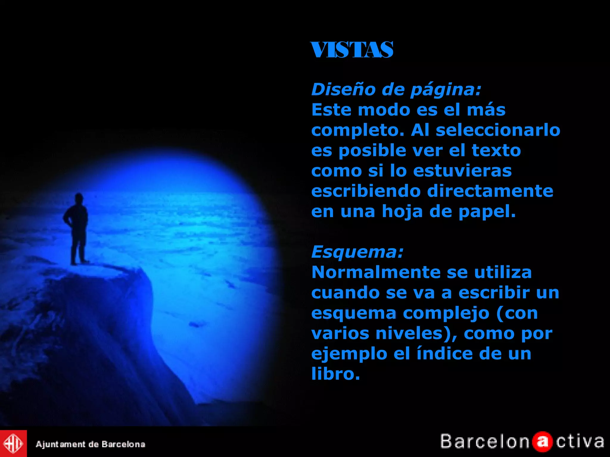Diseño de página:
Este modo es el más
completo. Al seleccionarlo
es posible ver el texto
como si lo estuvieras
escribiendo directamente
en una hoja de papel.
Esquema:
Normalmente se utiliza
cuando se va a escribir un
esquema complejo (con
varios niveles), como por
ejemplo el índice de un
libro.
VISTAS
 