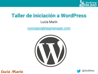 @SeoBilbao
Taller de iniciación a WordPress
Lucía Marín
cursogoogletagmanager.com
 