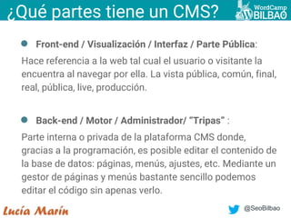 @SeoBilbao
¿Qué partes tiene un CMS?
● Front-end / Visualización / Interfaz / Parte Pública:
Hace referencia a la web tal ...