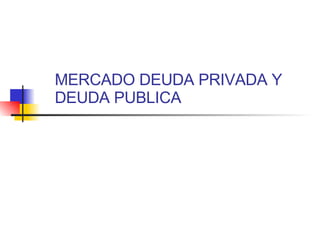 MERCADO DEUDA PRIVADA Y DEUDA PUBLICA 