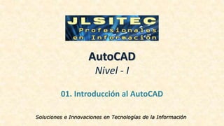 AutoCAD
Nivel - I
01. Introducción al AutoCAD
Soluciones e Innovaciones en Tecnologías de la Información
 