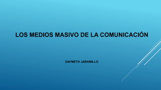 LOS MEDIOS MASIVO DE LA COMUNICACIÓN
DAYMETH JARAMILLO
 