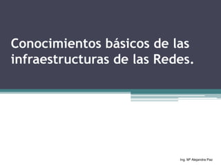 Conocimientos básicos de las
infraestructuras de las Redes.




                           Ing. Mª Alejandra Paz
 