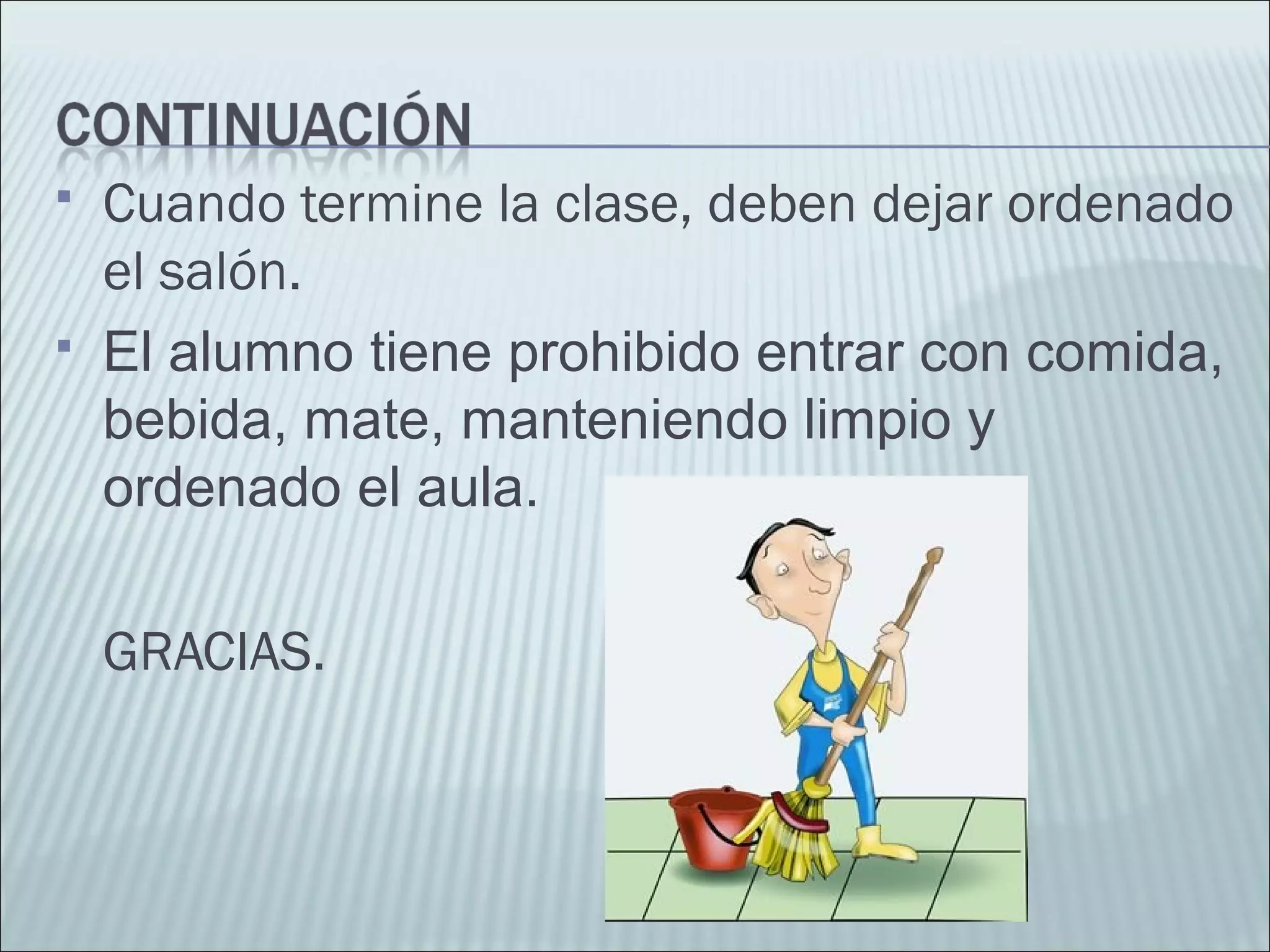  Cuando termine la clase, deben dejar ordenado
el salón.
 El alumno tiene prohibido entrar con comida,
bebida, mate, manteniendo limpio y
ordenado el aula.
GRACIAS.
 