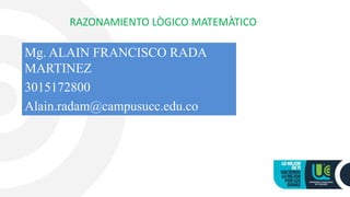 RAZONAMIENTO LÒGICO MATEMÀTICO
Mg. ALAIN FRANCISCO RADA
MARTINEZ
3015172800
Alain.radam@campusucc.edu.co
 