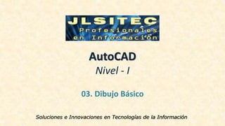 AutoCAD
Nivel - I
03. Dibujo Básico
Soluciones e Innovaciones en Tecnologías de la Información
 