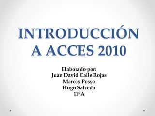 INTRODUCCIÓN
A ACCES 2010
Elaborado por:
Juan David Calle Rojas
Marcos Posso
Hugo Salcedo
11°A
 