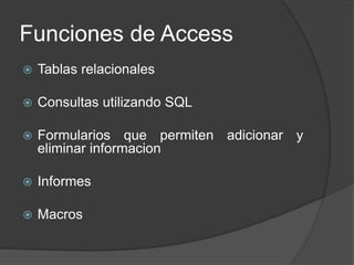 Funciones de Access
 Tablas relacionales
 Consultas utilizando SQL
 Formularios que permiten adicionar y
eliminar informacion
 Informes
 Macros
 