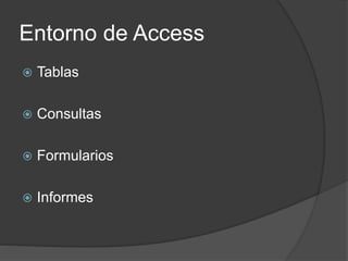 Entorno de Access
 Tablas
 Consultas
 Formularios
 Informes
 