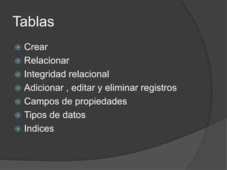 Tablas
 Crear
 Relacionar
 Integridad relacional
 Adicionar , editar y eliminar registros
 Campos de propiedades
 Tipos de datos
 Indices
 