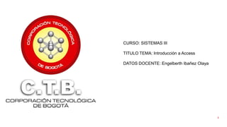 1
CURSO: SISTEMAS III
TITULO TEMA: Introducción a Access
DATOS DOCENTE: Engelberth Ibañez Olaya
 