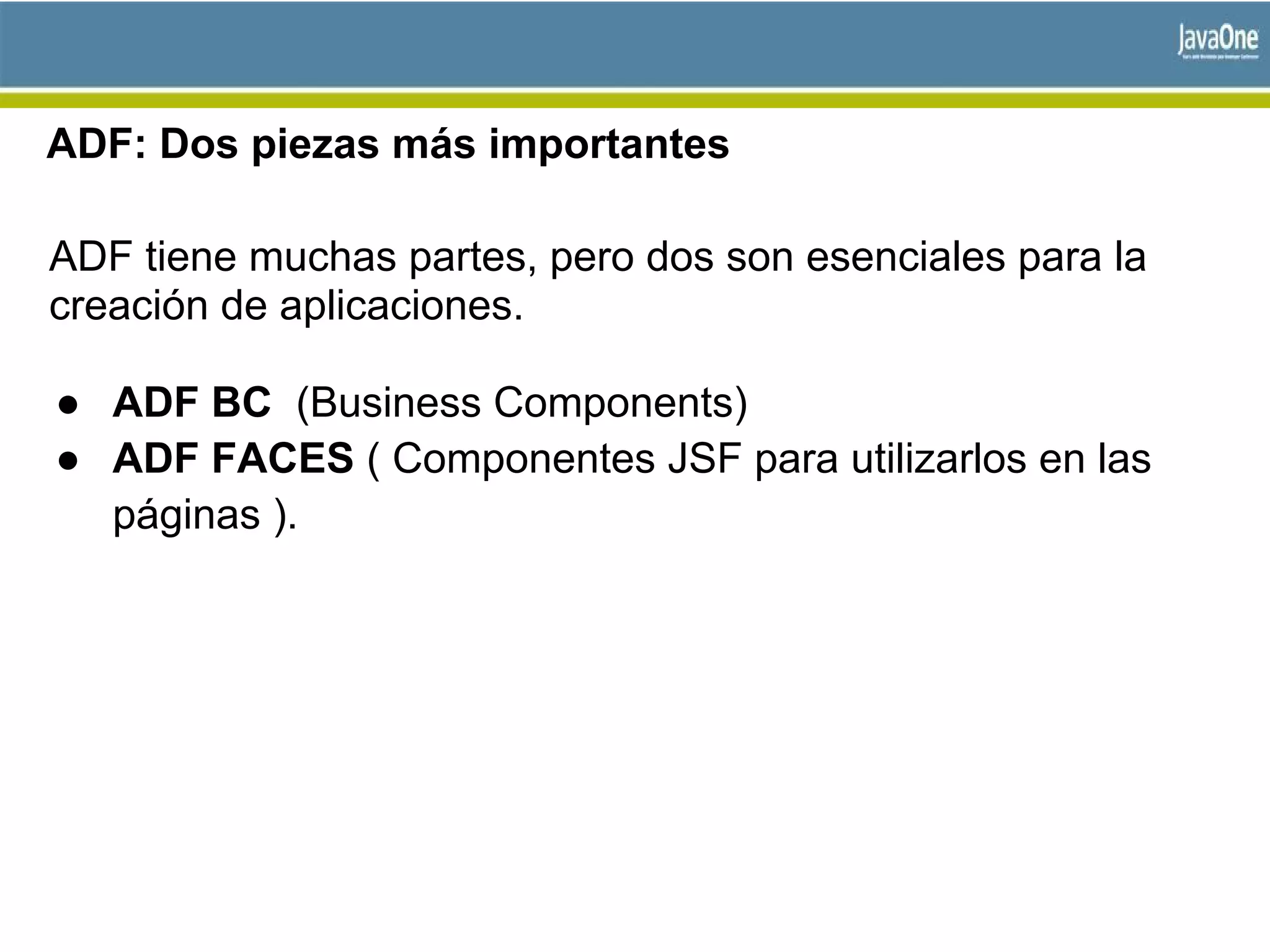ADF: Dos piezas más importantes
ADF tiene muchas partes, pero dos son esenciales para la
creación de aplicaciones.
● ADF BC (Business Components)
● ADF FACES ( Componentes JSF para utilizarlos en las
páginas ).
 