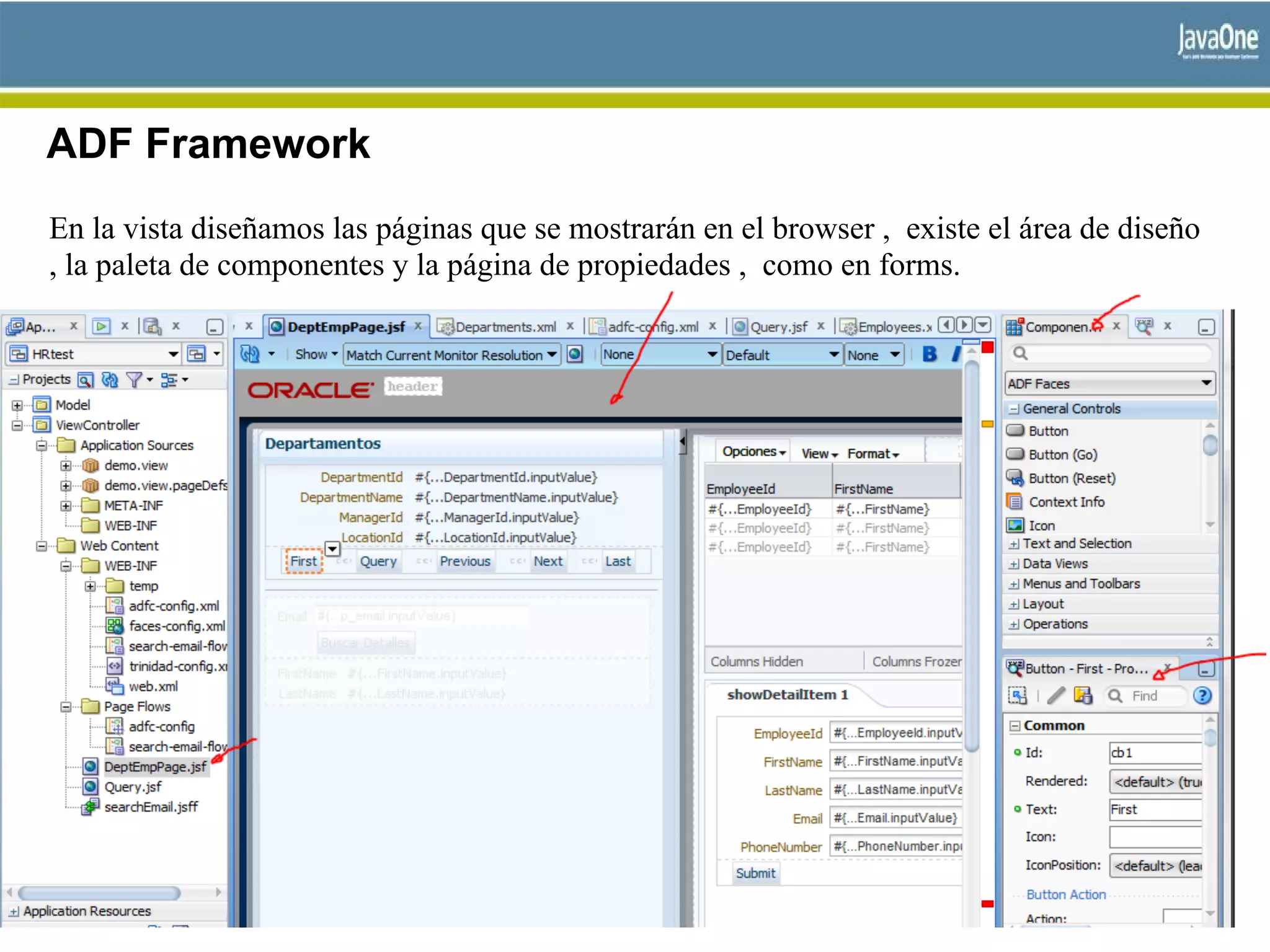 ADF Framework
En la vista diseñamos las páginas que se mostrarán en el browser , existe el área de diseño
, la paleta de componentes y la página de propiedades , como en forms.
 