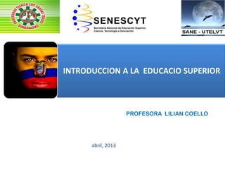 INTRODUCCION A LA EDUCACIO SUPERIOR



                    PROFESORA LILIAN COELLO




      abril, 2013
 