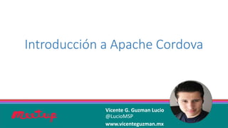 Introducción a Apache Cordova
Vicente G. Guzman Lucio
@LucioMSP
www.vicenteguzman.mx
 