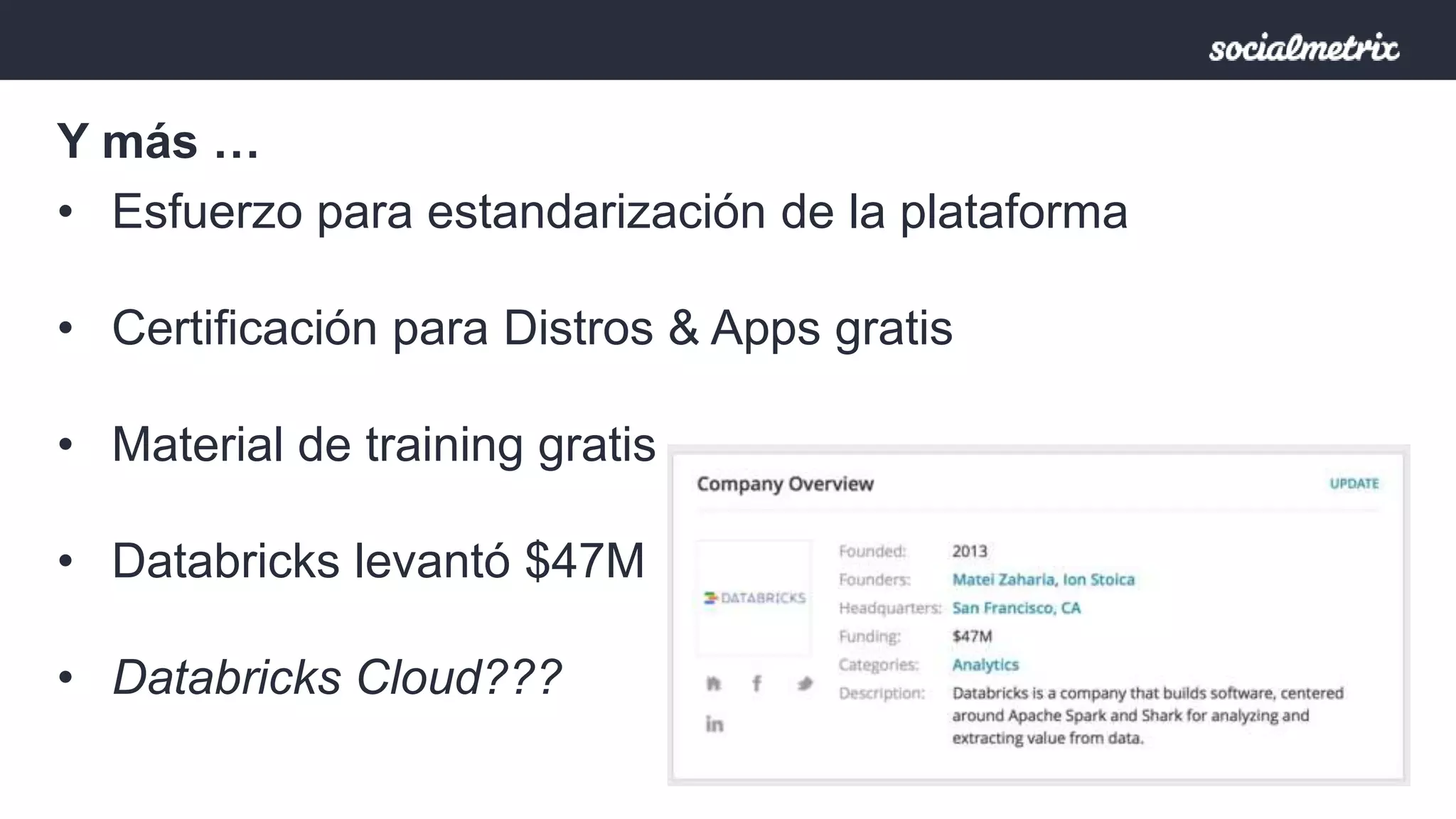 Y más … 
• Esfuerzo para estandarización de la plataforma 
• Certificación para Distros & Apps gratis 
• Material de training gratis 
• Databricks levantó $47M 
• Databricks Cloud??? 
 