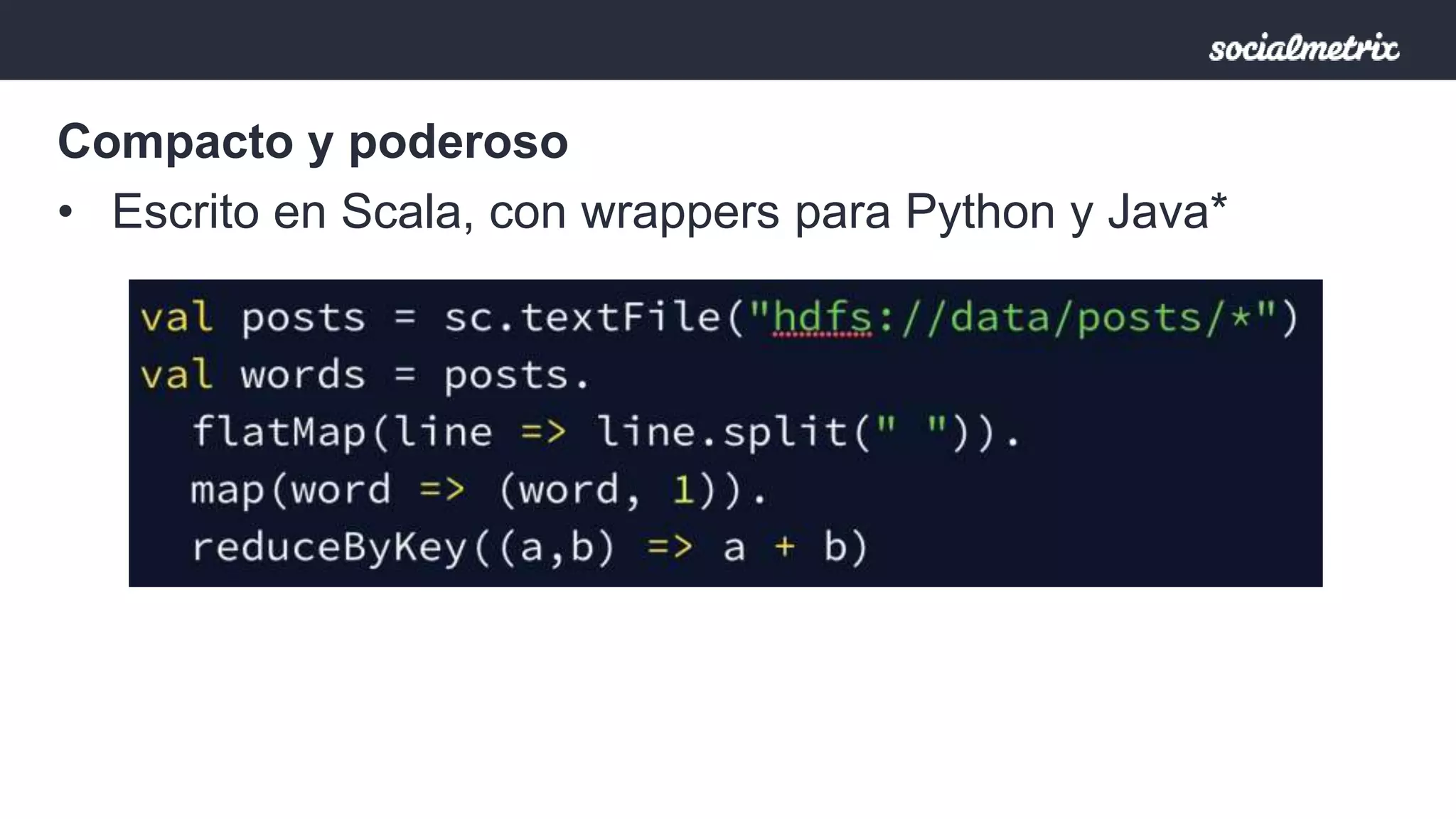 Compacto y poderoso 
• Escrito en Scala, con wrappers para Python y Java* 
 