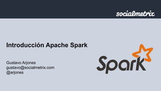 Introducción Apache Spark 
Gustavo Arjones 
gustavo@socialmetrix.com 
@arjones 
 