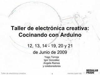 Taller de electrónica creativa viernes open lab1
Taller de electrónica creativa:
Cocinando con Arduino
12, 13, 14 - 19, 20 y 21
de Junio de 2009
Yago Torroja
Igor González
Angela Ramos
y colaboradores
 