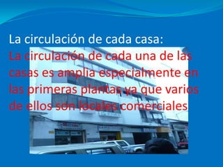 La circulación de cada casa:La circulación de cada una de las casas es amplia especialmente en las primeras plantas ya que varios de ellos son locales comerciales
