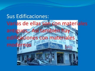 Sus Edificaciones:Varias de ellas son con materiales antiguos,. Así también hay edificaciones con materiales modernos 