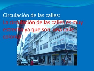 Circulación de las calles:La circulación de las calles es muy estrecha ya que son  una calle colonial.