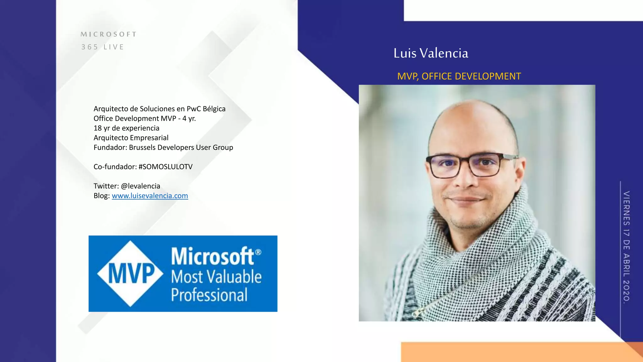M I C R O S O F T
3 6 5 L I V E
Luis Valencia
MVP, OFFICE DEVELOPMENT
Arquitecto de Soluciones en PwC Bélgica
Office Development MVP - 4 yr.
18 yr de experiencia
Arquitecto Empresarial
Fundador: Brussels Developers User Group
Co-fundador: #SOMOSLULOTV
Twitter: @levalencia
Blog: www.luisevalencia.com
 