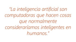 “La inteligencia artificial son
computadoras que hacen cosas
que normalmente
consideraríamos inteligentes en
humanos.”
 