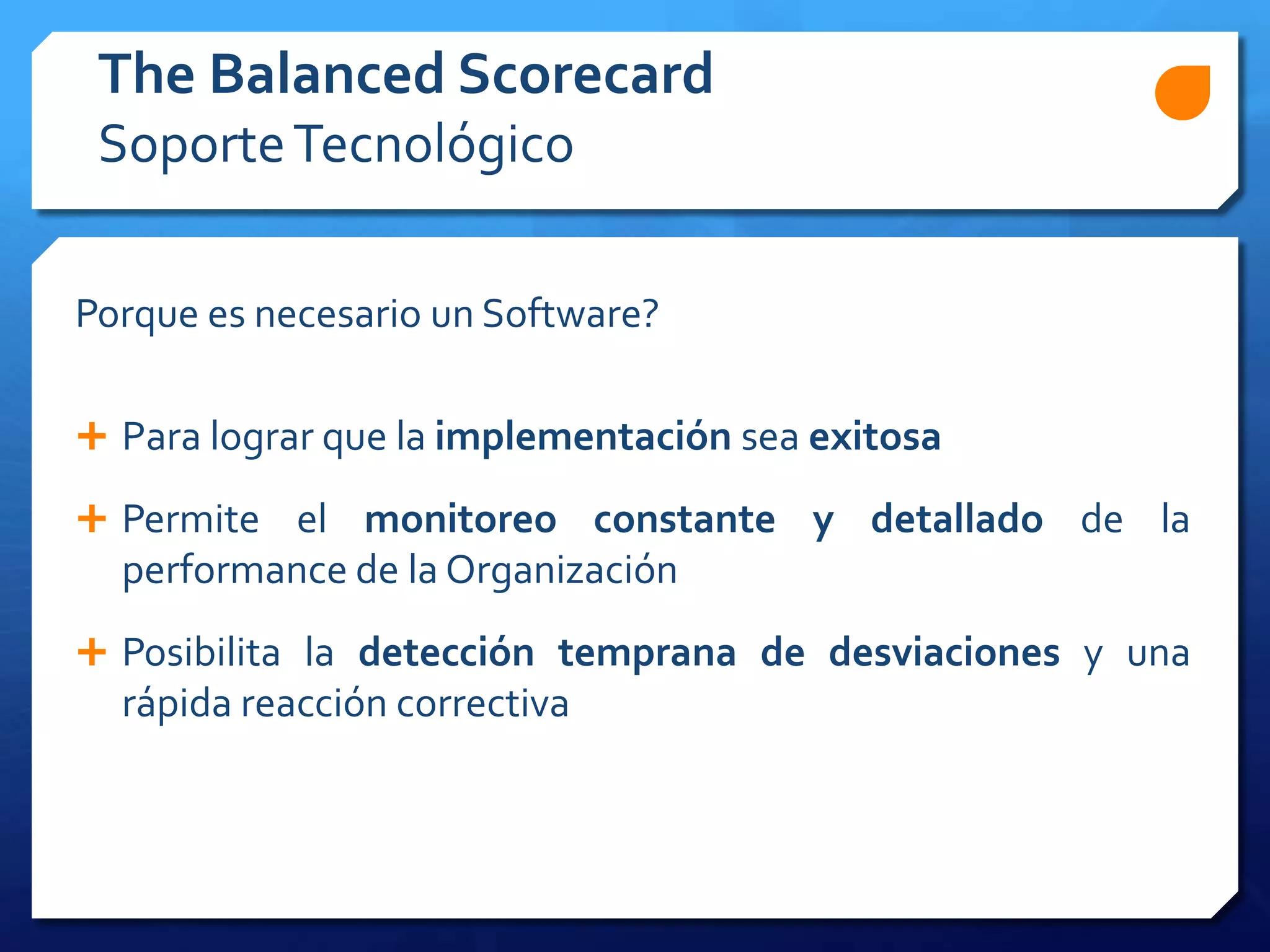 Porque es necesario un Software?
 Para lograr que la implementación sea exitosa
 Permite el monitoreo constante y detallado de la
performance de la Organización
 Posibilita la detección temprana de desviaciones y una
rápida reacción correctiva
The Balanced Scorecard
SoporteTecnológico
 