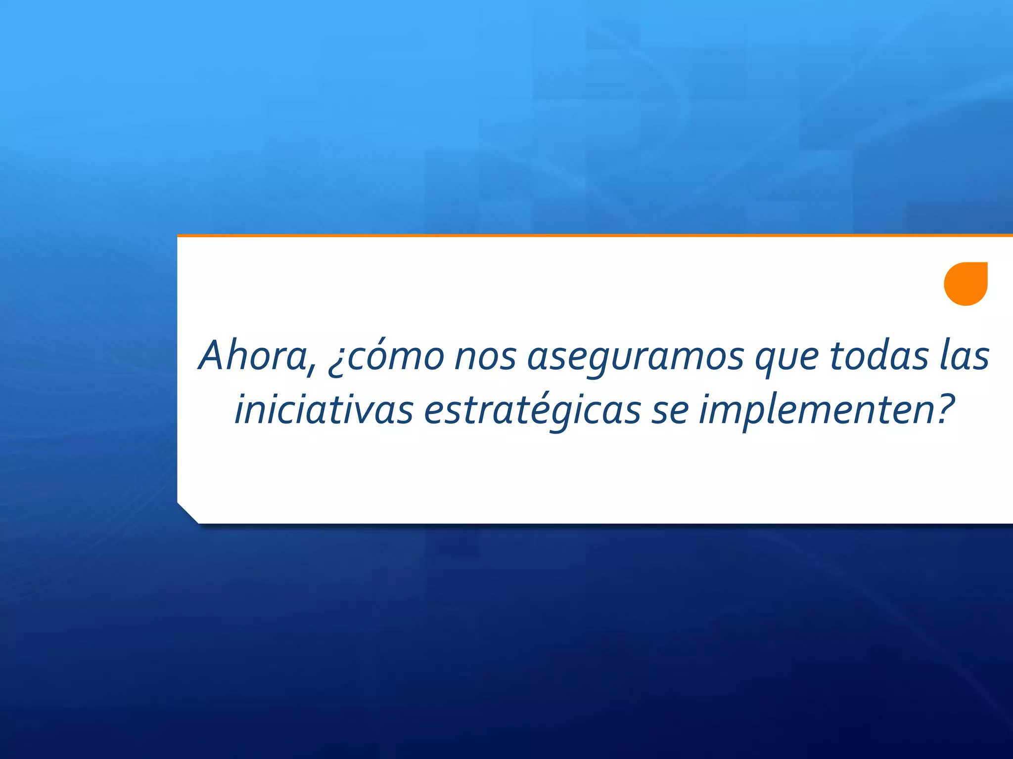Ahora, ¿cómo nos aseguramos que todas las
iniciativas estratégicas se implementen?
 