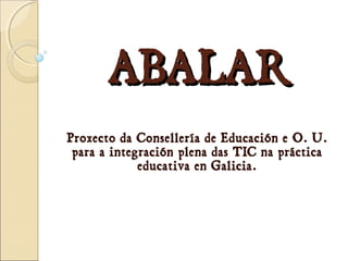 ABALARABALAR
Proxecto da Consellería de Educación e O. U.
para a integración plena das TIC na práctica
educativa en Galicia.
 