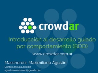 Introducción al desarrollo guiado
por comportamiento (BDD)
Mascheroni, Maximiliano Agustin
Contact me at LinkedIn
agustin.mascheroni@gmail.com
www.crowdar.com.ar
 