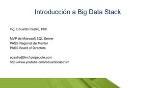 Ing. Eduardo Castro, PhD
MVP de Microsoft SQL Server
PASS Regional de Mentor
PASS Board of Directors
ecastro@linchpinpeople.com
http://www.youtube.com/eduardocastrom
Introducción a Big Data Stack
 