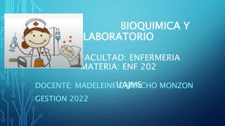 BIOQUIMICA Y
LABORATORIO
F FACULTAD: ENFERMERIA
MATERIA: ENF 202
UAJMS
DOCENTE: MADELEINE CAMACHO MONZON
GESTION 2022
 