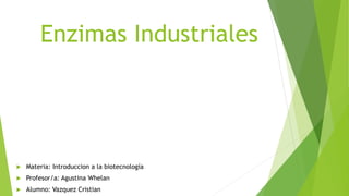 Enzimas Industriales
 Materia: Introduccion a la biotecnología
 Profesor/a: Agustina Whelan
 Alumno: Vazquez Cristian
 