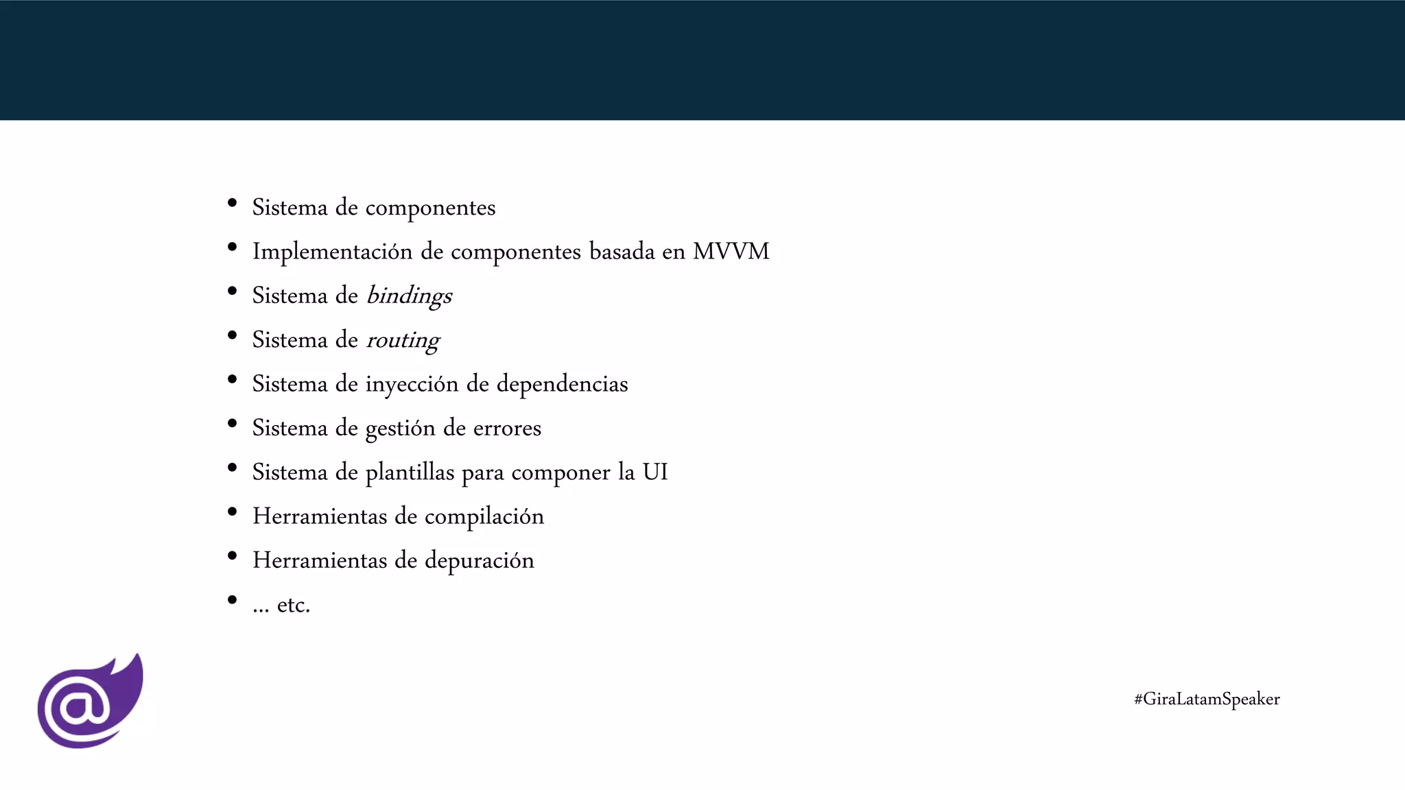 • Sistema de componentes
• Implementación de componentes basada en MVVM
• Sistema de bindings
• Sistema de routing
• Sistema de inyección de dependencias
• Sistema de gestión de errores
• Sistema de plantillas para componer la UI
• Herramientas de compilación
• Herramientas de depuración
• ... etc.
#GiraLatamSpeaker
 