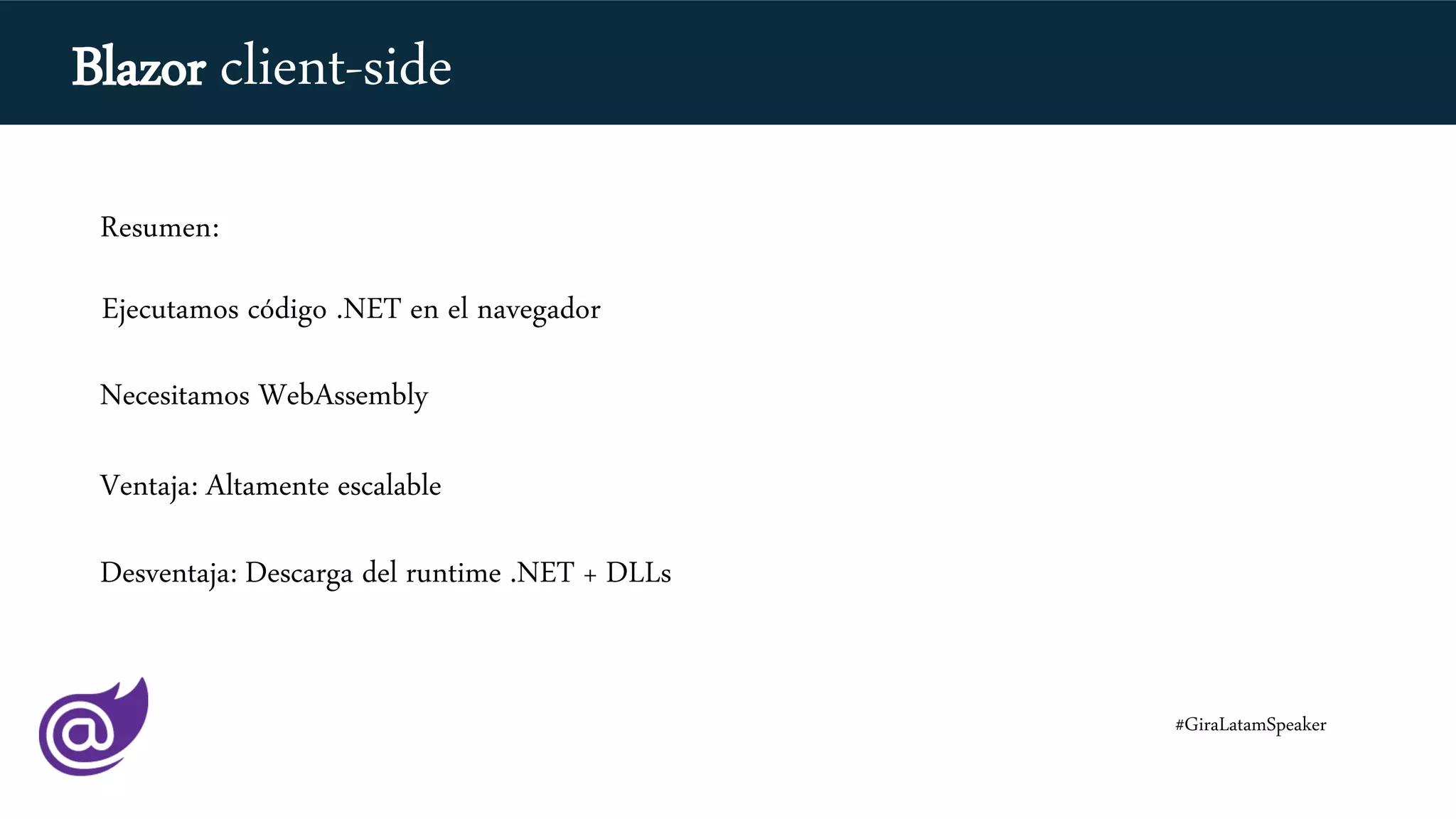 Ejecutamos código .NET en el navegador
Necesitamos WebAssembly
Ventaja: Altamente escalable
Desventaja: Descarga del runtime .NET + DLLs
Resumen:
#GiraLatamSpeaker
Blazor client-side
 