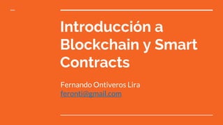 Introducción a
Blockchain y Smart
Contracts
Fernando Ontiveros Lira
feronti@gmail.com
 