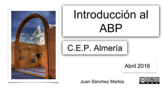 Introducción al
ABP
C.E.P. Almería
Abril 2016
Juan Sánchez Martos
 