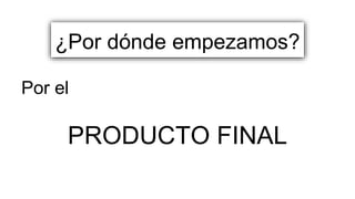 Por el
PRODUCTO FINAL
¿Por dónde empezamos?
 