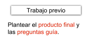 Plantear el producto final y
las preguntas guía.
Trabajo previo
 