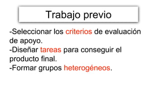 -Seleccionar los criterios de evaluación
de apoyo.
-Diseñar tareas para conseguir el
producto final.
-Formar grupos heterogéneos.
Trabajo previo
 
