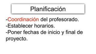 -Coordinación del profesorado.
-Establecer horarios.
-Poner fechas de inicio y final de
proyecto.
Planificación
 