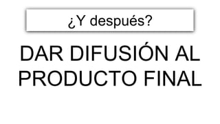 DAR DIFUSIÓN AL
PRODUCTO FINAL
¿Y después?
 