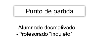 -Alumnado desmotivado
-Profesorado “inquieto”
Punto de partida
 