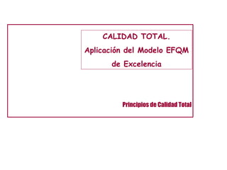 CALIDAD TOTAL. 
Aplicación del Modelo EFQM 
de Excelencia 
Principios de Calidad Total 
 