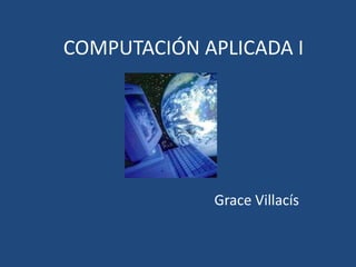 COMPUTACIÓN APLICADA I




             Grace Villacís
 