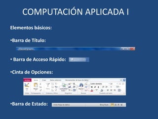 COMPUTACIÓN APLICADA I
Elementos básicos:

•Barra de Título:


• Barra de Acceso Rápido:

•Cinta de Opciones:




•Barra de Estado:
 