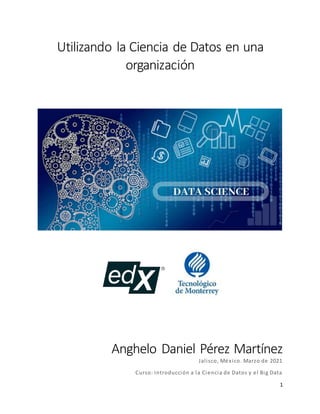 1
Utilizando la Ciencia de Datos en una
organización
Anghelo Daniel Pérez Martínez
Jalisco, México. Marzo de 2021
Curso: Introducción a la Ciencia de Datos y el Big Data
 