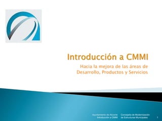 Hacia la mejora de las áreas de
Desarrollo, Productos y Servicios
Concejalía de Modernización
de Estructuras Municipales
Ayuntamiento de Alicante
Introducción a CMMI 1
 